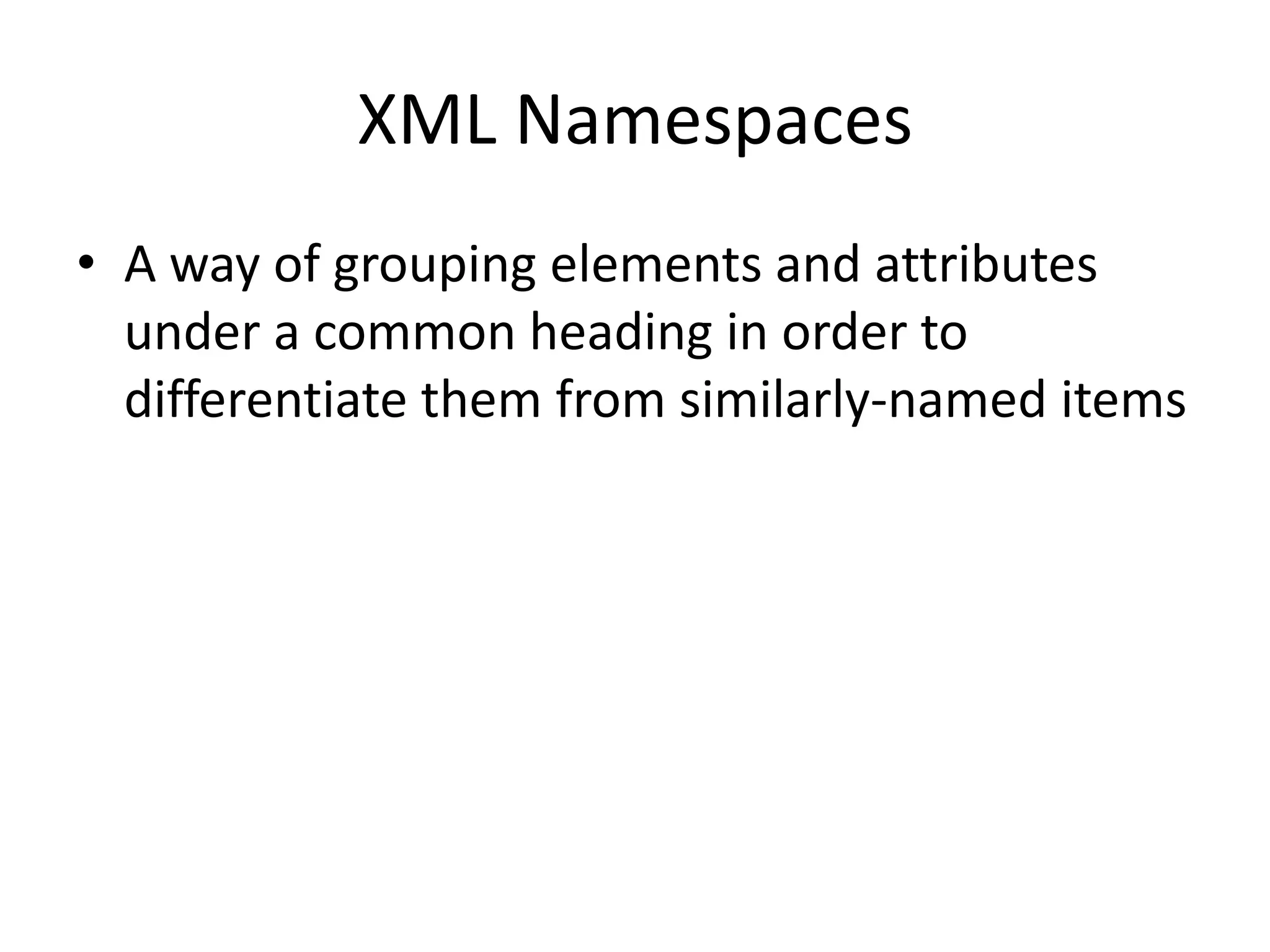 XML Namespaces
• A way of grouping elements and attributes
under a common heading in order to
differentiate them from similarly-named items
 