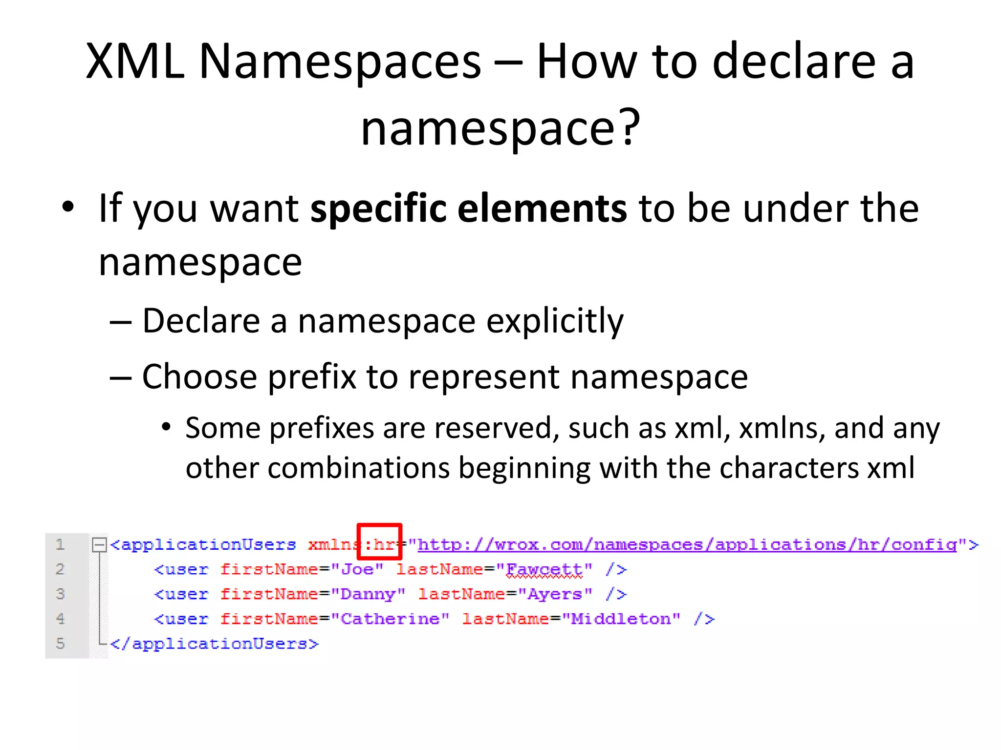 XML Namespaces – How to declare a
namespace?
• If you want specific elements to be under the
namespace
– Declare a namespace explicitly
– Choose prefix to represent namespace
• Some prefixes are reserved, such as xml, xmlns, and any
other combinations beginning with the characters xml
 