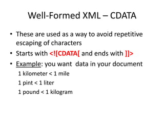 Well-Formed XML – CDATA
• These are used as a way to avoid repetitive
escaping of characters
• Starts with <![CDATA[ and ends with ]]>
• Example: you want data in your document
1 kilometer < 1 mile
1 pint < 1 liter
1 pound < 1 kilogram
 
