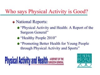 Who says Physical Activity is Good?
National Reports:
“Physical Activity and Health: A Report of the
Surgeon General”
“Healthy People 2010”
“Promoting Better Health for Young People
through Physical Activity and Sports”
 
