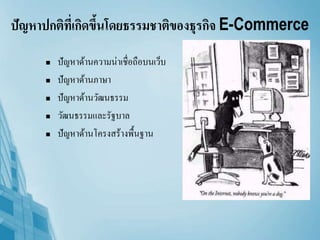 ปัญหาปกติที่เกิดขึ้นโดยธรรมชาติของธุรกิจ E-Commerce
 ปัญหาด้านความน่าเชื่อถือบนเว็บ
 ปัญหาด้านภาษา
 ปัญหาด้านวัฒนธรรม
 วัฒนธรรมและรัฐบาล
 ปัญหาด้านโครงสร้างพื้นฐาน
 