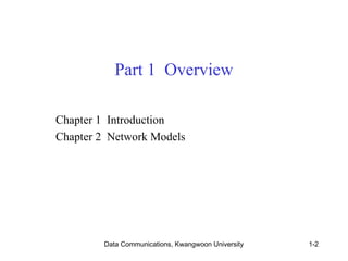 Part 1 Overview 
Chapter 1 Introduction 
Chapter 2 Network Models 
Data Communications, Kwangwoon University 1-2 
 