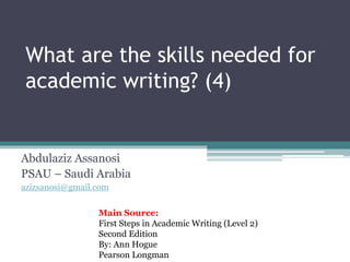 What are the skills needed for
academic writing? (4)
Abdulaziz Assanosi
PSAU – Saudi Arabia
azizsanosi@gmail.com
Main Source:
First Steps in Academic Writing (Level 2)
Second Edition
By: Ann Hogue
Pearson Longman
 