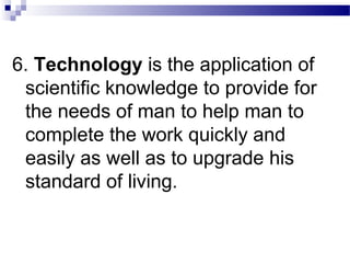 6. Technology is the application of
scientific knowledge to provide for
the needs of man to help man to
complete the work quickly and
easily as well as to upgrade his
standard of living.
 