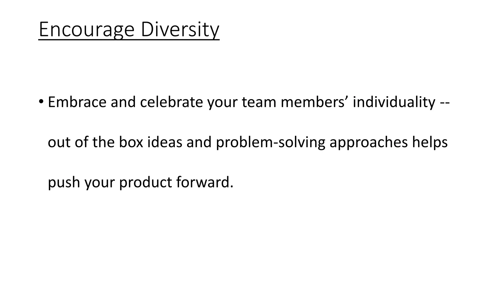 Encourage Diversity
• Embrace and celebrate your team members’ individuality --
out of the box ideas and problem-solving approaches helps
push your product forward.
 