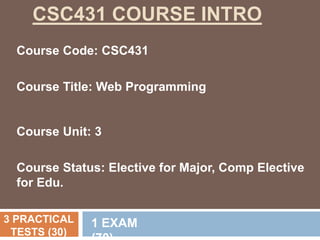 CSC431 COURSE INTRO
Course Code: CSC431
Course Title: Web Programming
Course Unit: 3
Course Status: Elective for Major, Comp Elective
for Edu.
3 PRACTICAL
TESTS (30)
1 EXAM
 