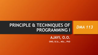 PRINCIPLE & TECHNIQUES OF
PROGRAMMING I
AJAYI, O.O.
OND, B.Sc., MSc., PhD
DMA 113
 
