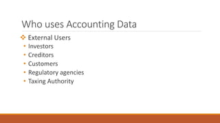Who uses Accounting Data
 External Users
• Investors
• Creditors
• Customers
• Regulatory agencies
• Taxing Authority
 