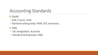 Accounting Standards
 GAAP
• USA, France, India
• Standard setting body: FASB, SEC (oversees)
 IFRS
• UK, Bangladesh, Australia
• Standard Setting body: IASB
 
