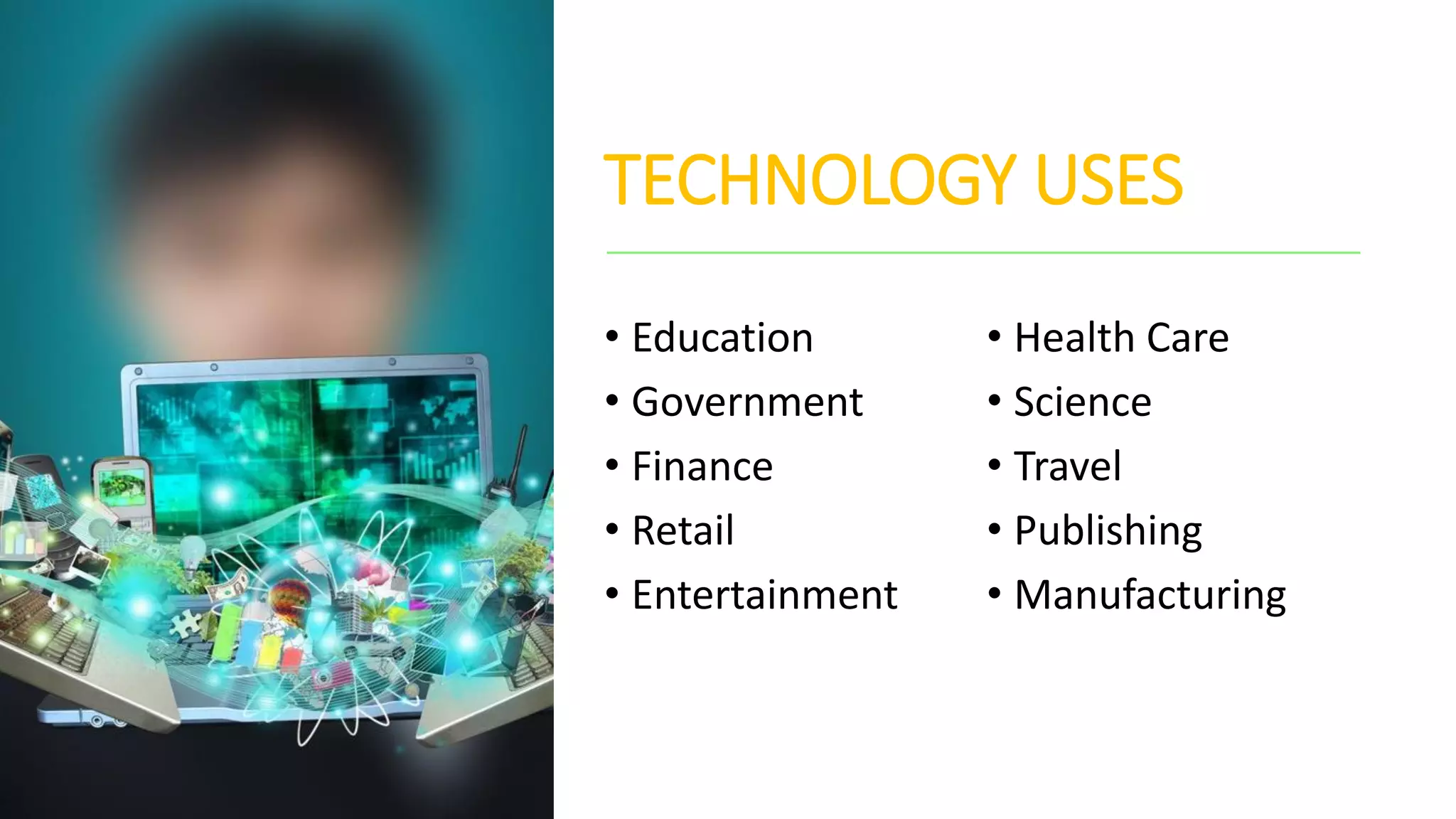 TECHNOLOGY USES
• Education
• Government
• Finance
• Retail
• Entertainment
• Health Care
• Science
• Travel
• Publishing
• Manufacturing
 