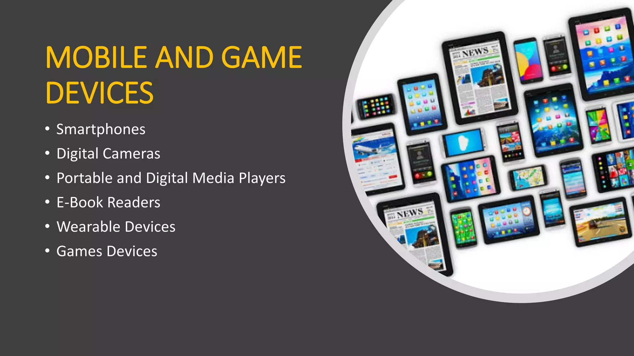 MOBILE AND GAME
DEVICES
• Smartphones
• Digital Cameras
• Portable and Digital Media Players
• E-Book Readers
• Wearable Devices
• Games Devices
 