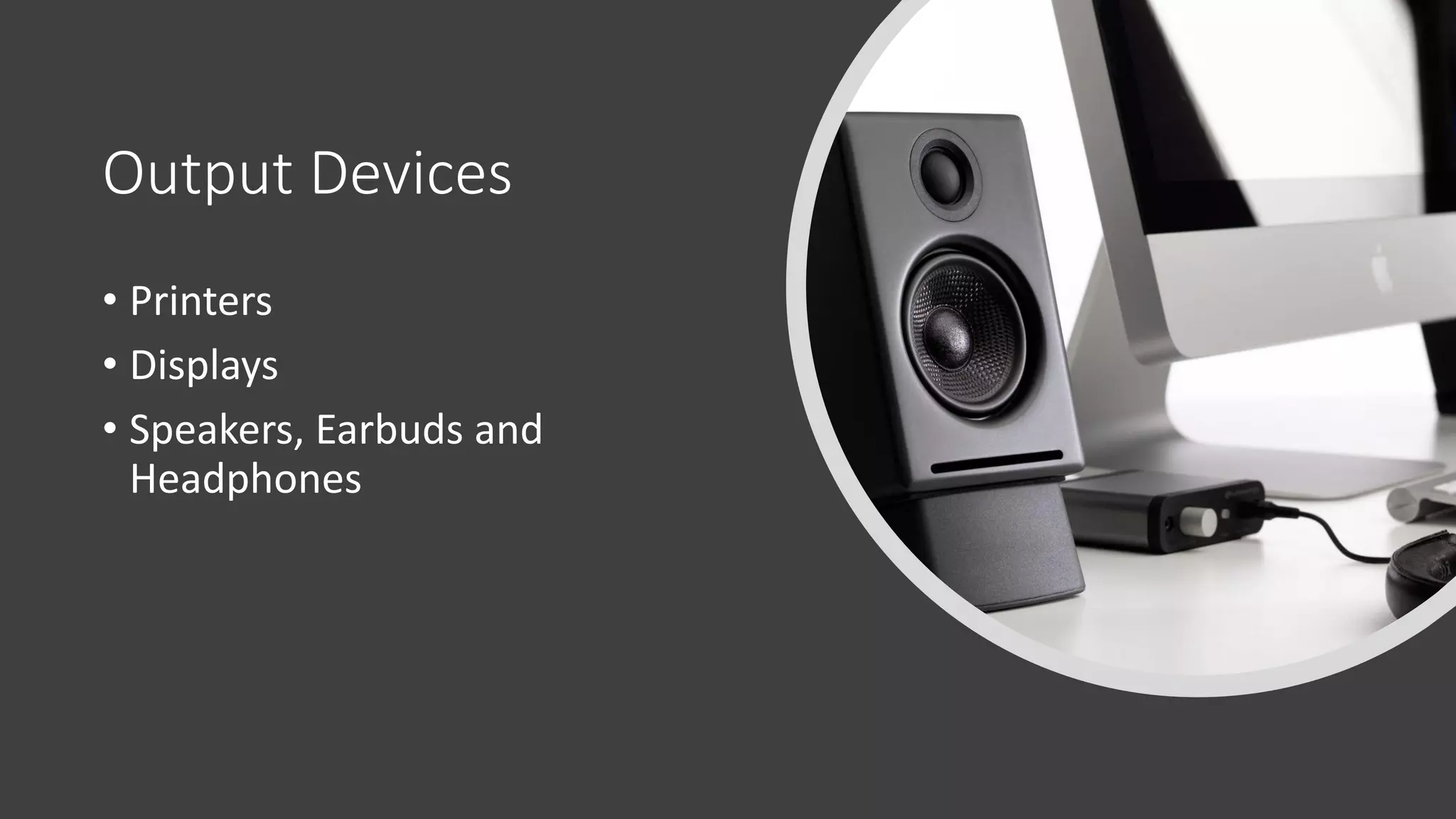 Output Devices
• Printers
• Displays
• Speakers, Earbuds and
Headphones
 