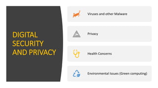 DIGITAL
SECURITY
AND PRIVACY
Viruses and other Malware
Privacy
Health Concerns
Environmental Issues (Green computing)
 