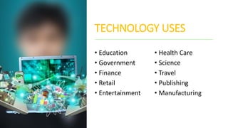 TECHNOLOGY USES
• Education
• Government
• Finance
• Retail
• Entertainment
• Health Care
• Science
• Travel
• Publishing
• Manufacturing
 