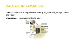 DATA and INFORMATION
Data = a collection of unprocessed items (text, numbers, images, audio
and video)
Information = conveys meaning to users
 