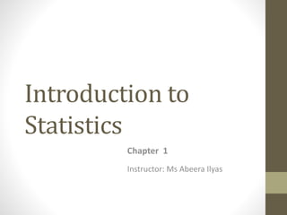 Introduction to
Statistics
Chapter 1
Instructor: Ms Abeera Ilyas
 