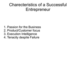 Charecteristics of a Successful
Entrepreneur
1. Passion for the Business
2. Product/Customer focus
3. Execution Intelligence
4. Tenacity despite Failure
 