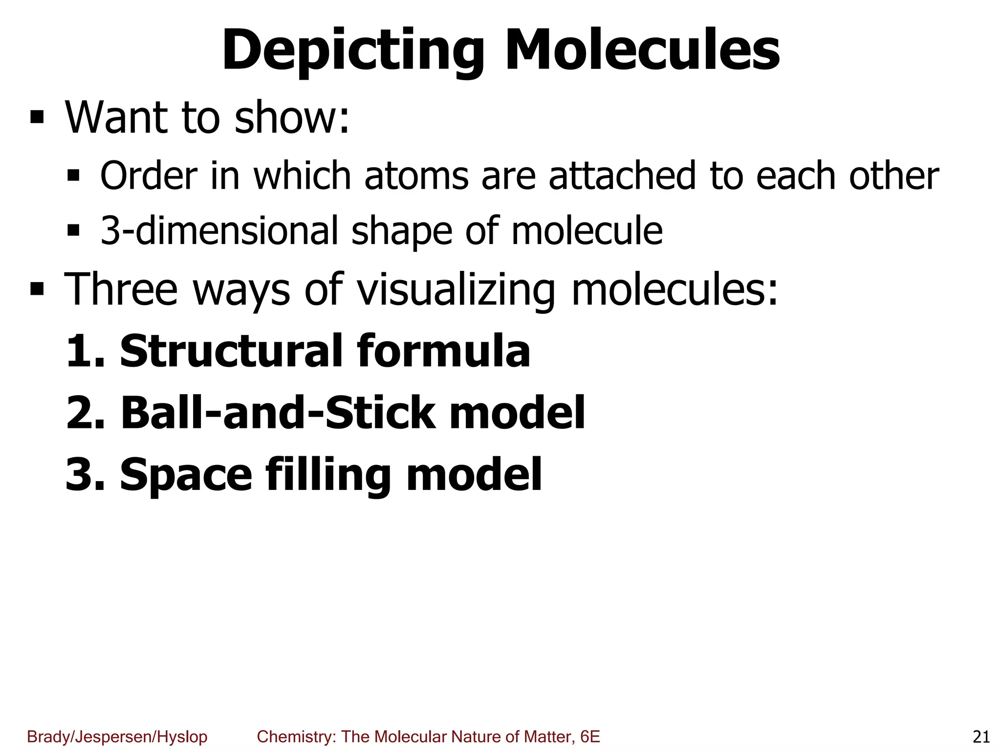 Brady/Jespersen/Hyslop Chemistry: The Molecular Nature of Matter, 6E
Depicting Molecules
 Want to show:
 Order in which atoms are attached to each other
 3-dimensional shape of molecule
 Three ways of visualizing molecules:
1. Structural formula
2. Ball-and-Stick model
3. Space filling model
21
 
