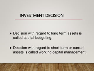 INVESTMENT DECISION
 Decision with regard to long term assets is
called capital budgeting.
 Decision with regard to short term or current
assets is called working capital management.
 