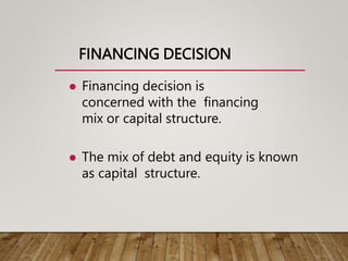 FINANCING DECISION
 Financing decision is
concerned with the financing
mix or capital structure.
 The mix of debt and equity is known
as capital structure.
 