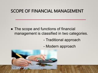 SCOPE OF FINANCIAL MANAGEMENT
 The scope and functions of financial
management is classified in two categories.
- Traditional approach
- Modern approach
 