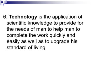 6. Technology is the application of
scientific knowledge to provide for
the needs of man to help man to
complete the work quickly and
easily as well as to upgrade his
standard of living.
 