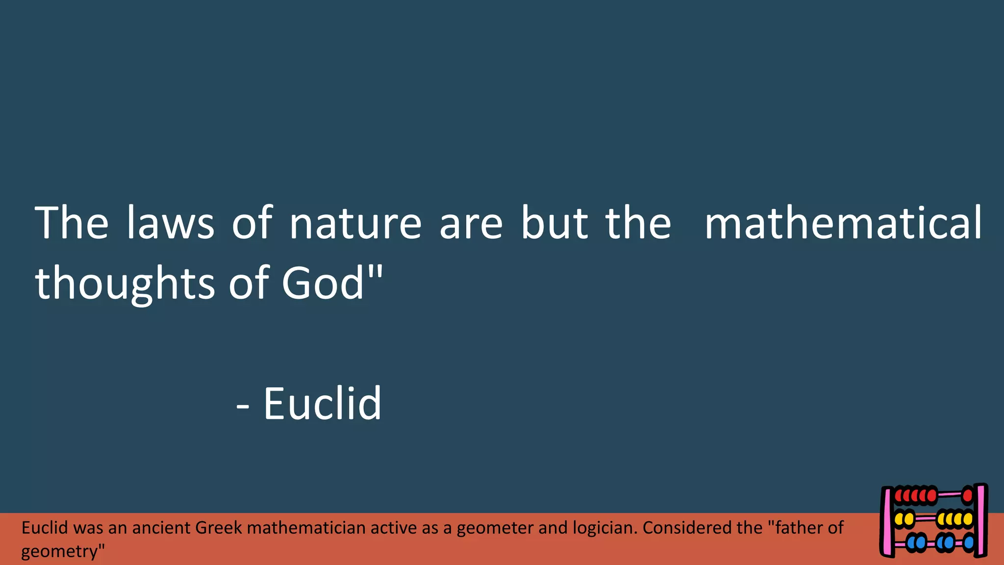 The laws of nature are but the mathematical
thoughts of God"
- Euclid
Euclid was an ancient Greek mathematician active as a geometer and logician. Considered the "father of
geometry"
 