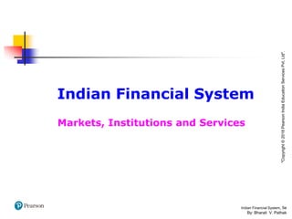 "Copyright
©
2018
Pearson
India
Education
Services
Pvt.
Ltd".
Indian Financial System, 5e
By: Bharati V. Pathak
Indian Financial System
Markets, Institutions and Services
 