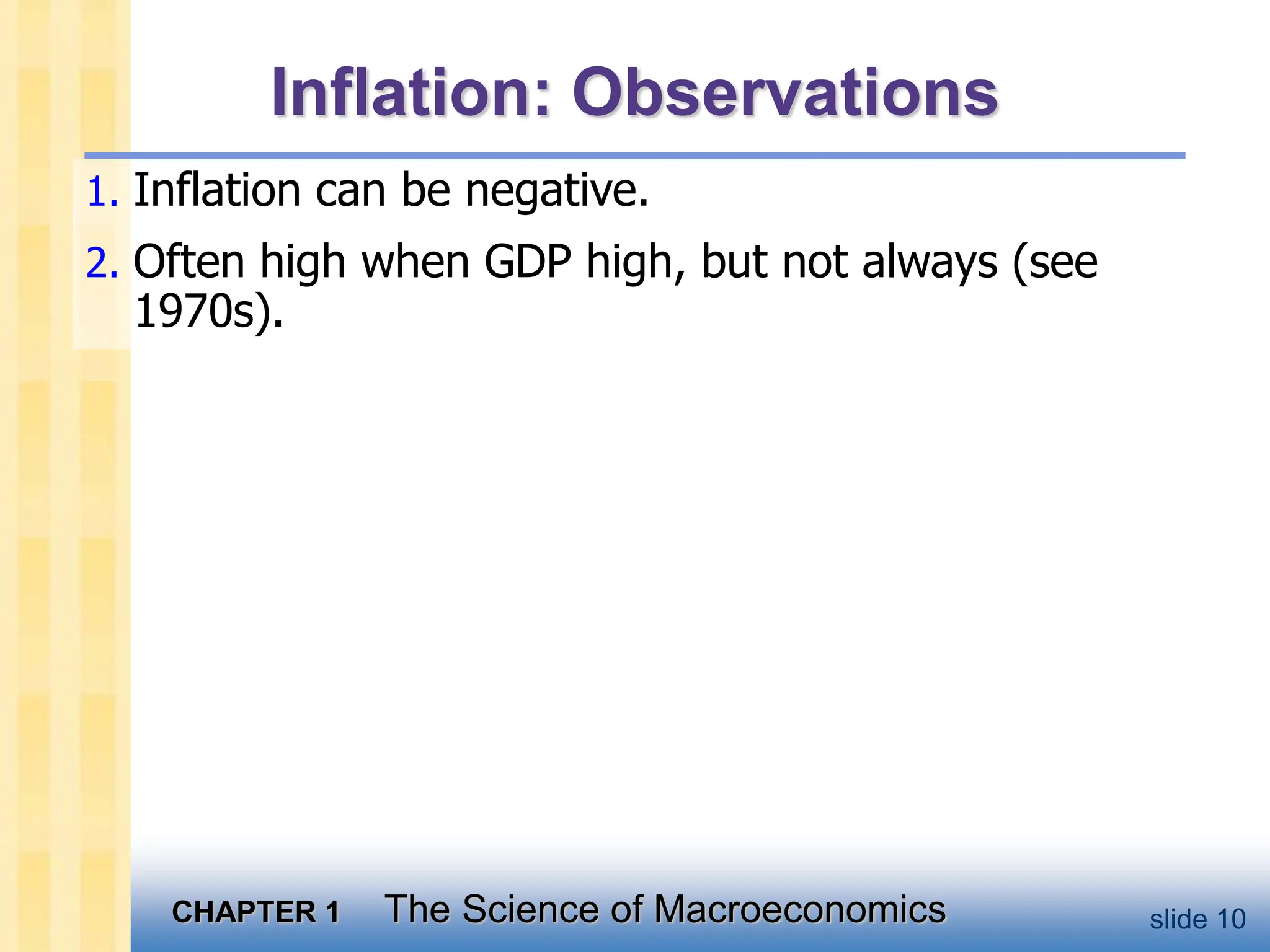 CHAPTER 1 The Science of Macroeconomics slide 10
Inflation: Observations
1. Inflation can be negative.
2. Often high when GDP high, but not always (see
1970s).
 