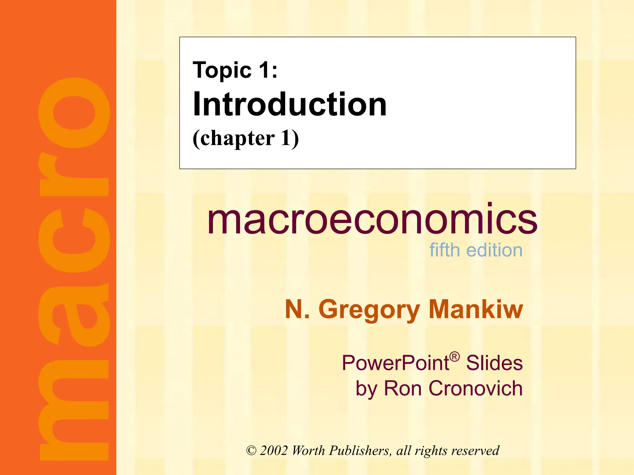 macroeconomics
fifth edition
N. Gregory Mankiw
PowerPoint®
Slides
by Ron Cronovich
CHAPTER ONE
The Science of
Macroeconomics
macro
© 2002 Worth Publishers, all rights reserved
Topic 1:
(ch. 1)
Topic 1:
Introduction
(chapter 1)
 