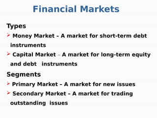 Financial Markets
Types
 Money Market – A market for short-term debt
instruments
 Capital Market – A market for long-term equity
and debt instruments
Segments
 Primary Market – A market for new issues
 Secondary Market – A market for trading
outstanding issues
 