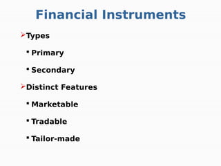 Financial Instruments
Types
 Primary
 Secondary
Distinct Features
 Marketable
 Tradable
 Tailor-made
 