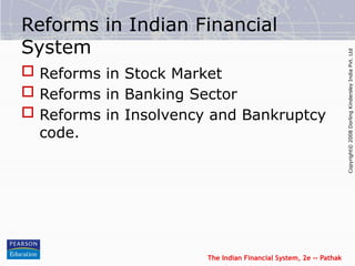 The Indian Financial System, 2e -- Pathak
Copyright©
2008
Dorling
Kindersley
India
Pvt.
Ltd
Reforms in Indian Financial
System
 Reforms in Stock Market
 Reforms in Banking Sector
 Reforms in Insolvency and Bankruptcy
code.
 
