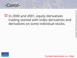 The Indian Financial System, 2e -- Pathak
Copyright©
2008
Dorling
Kindersley
India
Pvt.
Ltd
-Contd-
 In 2000 and 2001, equity derivatives
trading started with index derivatives and
derivatives on some individual stocks.
 