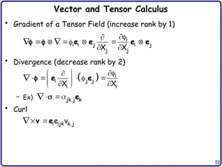 22
Vector and Tensor Calculus
• Gradient of a Tensor Field (increase rank by 1)
• Divergence (decrease rank by 2)
– Ex)
• Curl


       
 
  i
i i j i j
j j
X X
e e e e
  
 

    
 
 
 
 i
i j j
i i
X X
e e
 
 jk,j k
e
  i ijk k,j
e v
v e
 