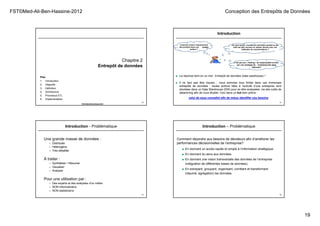 FST©Med-Ali-Ben-Hassine-2012 Conception des Entrepôts de Données
19
Chapitre 2
Entrepôt de données
73
Plan
1. Introduction
2. Objectifs
3. Définition
4. Architecture
5. Processus ETL
6. Implementation
FST© Med Ali Ben Hassine 2012
■ La réponse tient en un mot : Entrepôt de données (data warehouse) !
■ Il ne faut pas être inquiet,... nous sommes tous fichés dans ces immenses
entrepôts de données : toutes actions liées à l’activité d’une entreprise sont
stockées dans un Data Warehouse (DW) pour en être analysées, via des outils de
datamining afin de nous étudier. Ceci dans un but bien précis :
celui de nous connaître afin de mieux identifier nos besoins
Introduction
c’est par pur « feeling » du responsable ou bien
par une stratégie de marketing bien plus
élaborée?
Par quel moyen, la publicité nominative (postal ou par
mail) est bien souvent en relation directe avec nos
habitudes de consommations ?
Comment choisir l’emplacement
des produits dans une grande
surface ?
74
Introduction - Problématique
Une grande masse de données :
– Distribuée
– Hétérogène
– Très détaillée
À traiter :
– Synthétiser / Résumer
– Visualiser
– Analyser
Pour une utilisation par :
– Des experts et des analystes d'un métier
– NON informaticiens
– NON statisticiens
75
Introduction – Problématique
Comment répondre aux besoins de décideurs afin d’améliorer les
performances décisionnelles de l’entreprise?
■ En donnant un accès rapide et simple à l’information stratégique.
■ En donnant du sens aux données.
■ En donnant une vision transversale des données de l’entreprise
(intégration de différentes bases de données).
■ En extrayant, groupant, organisant, corrélant et transformant
(résumé, agrégation) les données.
76
 