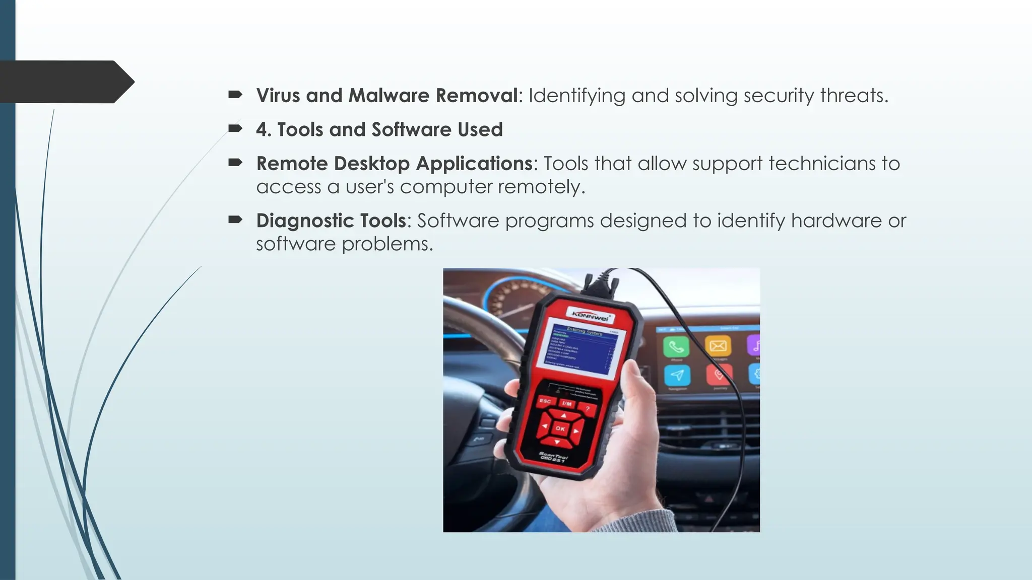  Virus and Malware Removal: Identifying and solving security threats.
 4. Tools and Software Used
 Remote Desktop Applications: Tools that allow support technicians to
access a user's computer remotely.
 Diagnostic Tools: Software programs designed to identify hardware or
software problems.
 