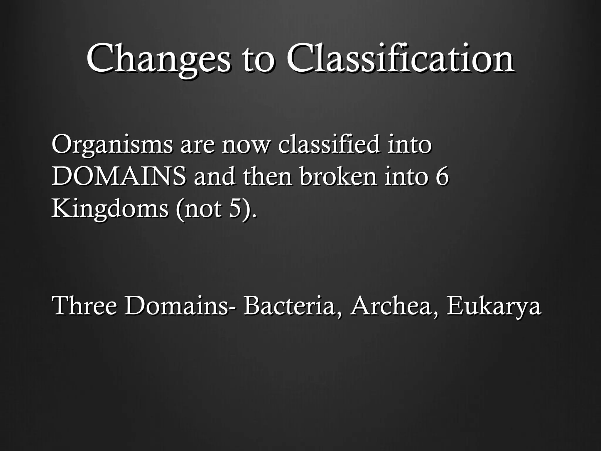 Changes to Classification

Organisms are now classified into
DOMAINS and then broken into 6
Kingdoms (not 5).


Three Domains- Bacteria, Archea, Eukarya
 
