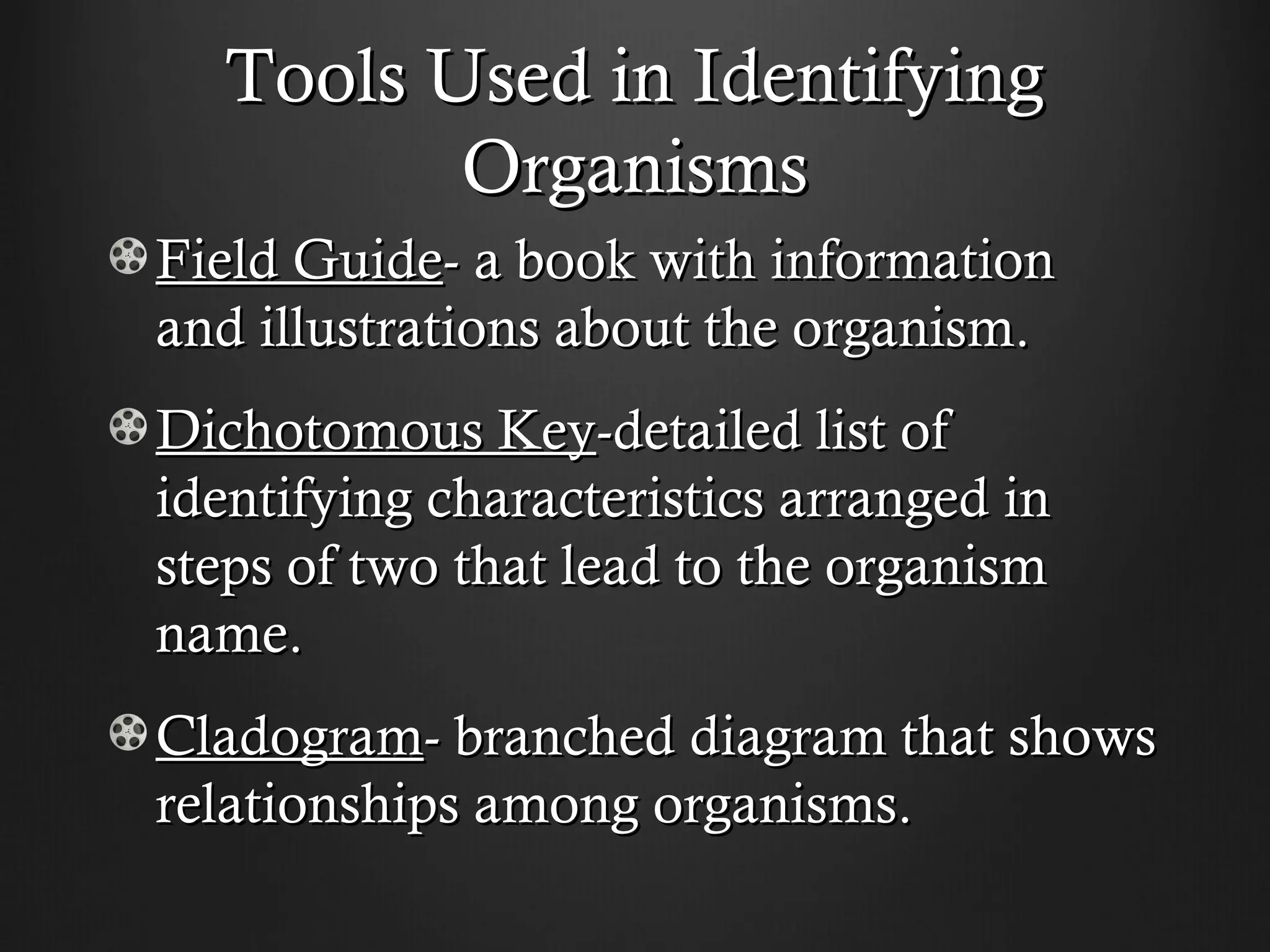 Tools Used in Identifying
          Organisms
Field Guide- a book with information
and illustrations about the organism.
Dichotomous Key-detailed list of
identifying characteristics arranged in
steps of two that lead to the organism
name.
Cladogram- branched diagram that shows
relationships among organisms.
 