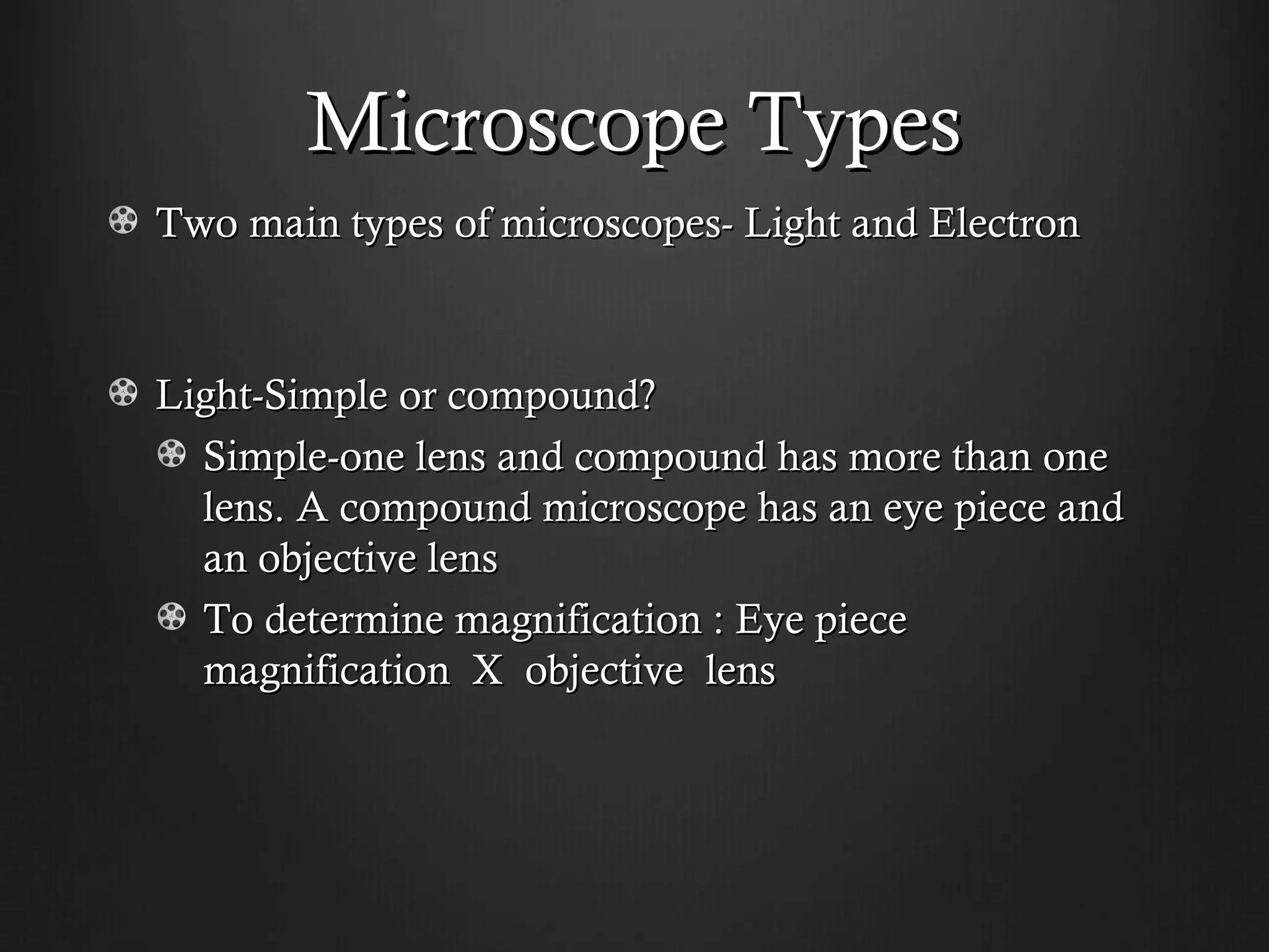 Microscope Types
Two main types of microscopes- Light and Electron



Light-Simple or compound?
  Simple-one lens and compound has more than one
  lens. A compound microscope has an eye piece and
  an objective lens
  To determine magnification : Eye piece
  magnification X objective lens
 