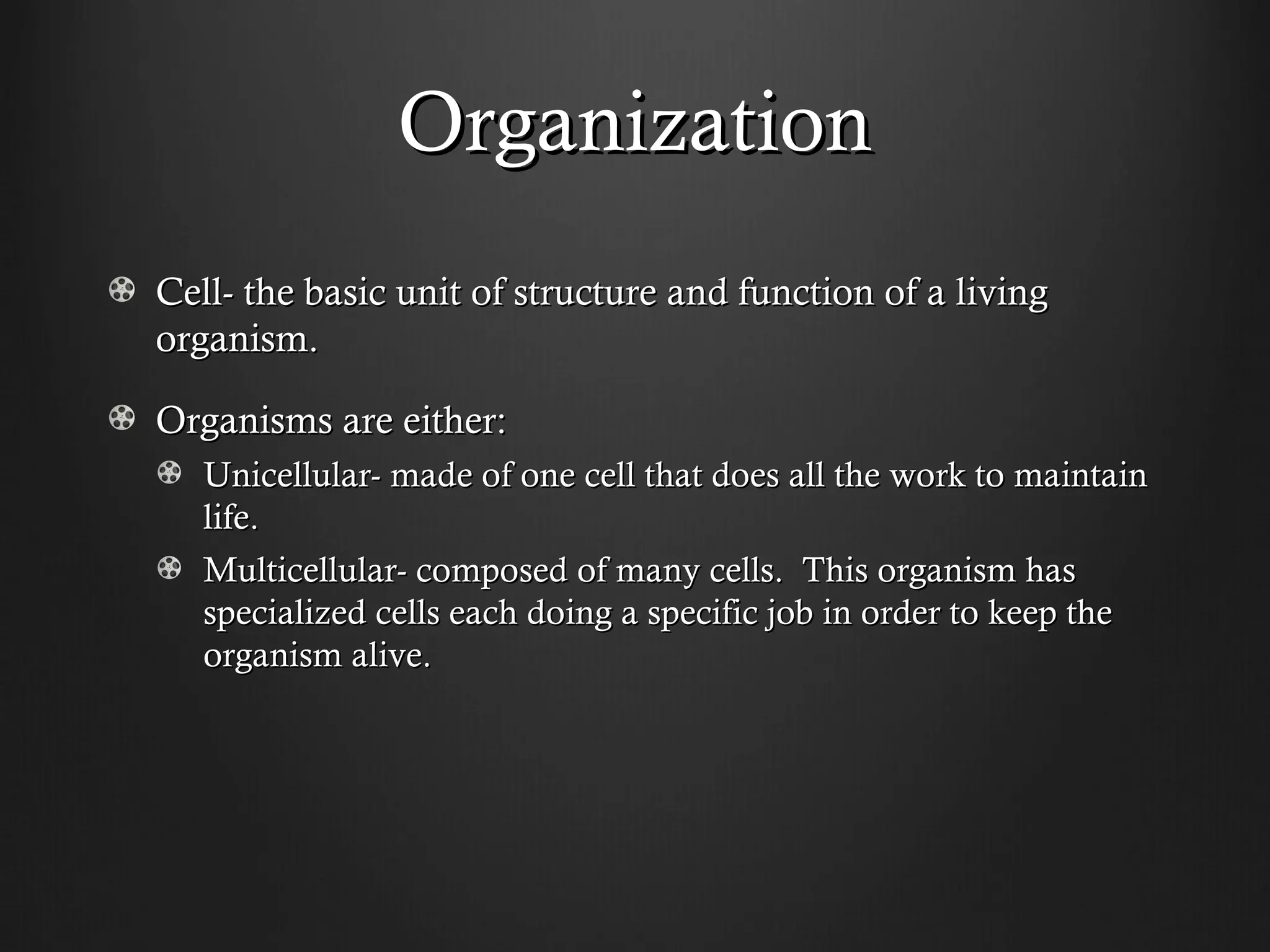 Organization
Cell- the basic unit of structure and function of a living
organism.

Organisms are either:
   Unicellular- made of one cell that does all the work to maintain
   life.
   Multicellular- composed of many cells. This organism has
   specialized cells each doing a specific job in order to keep the
   organism alive.
 