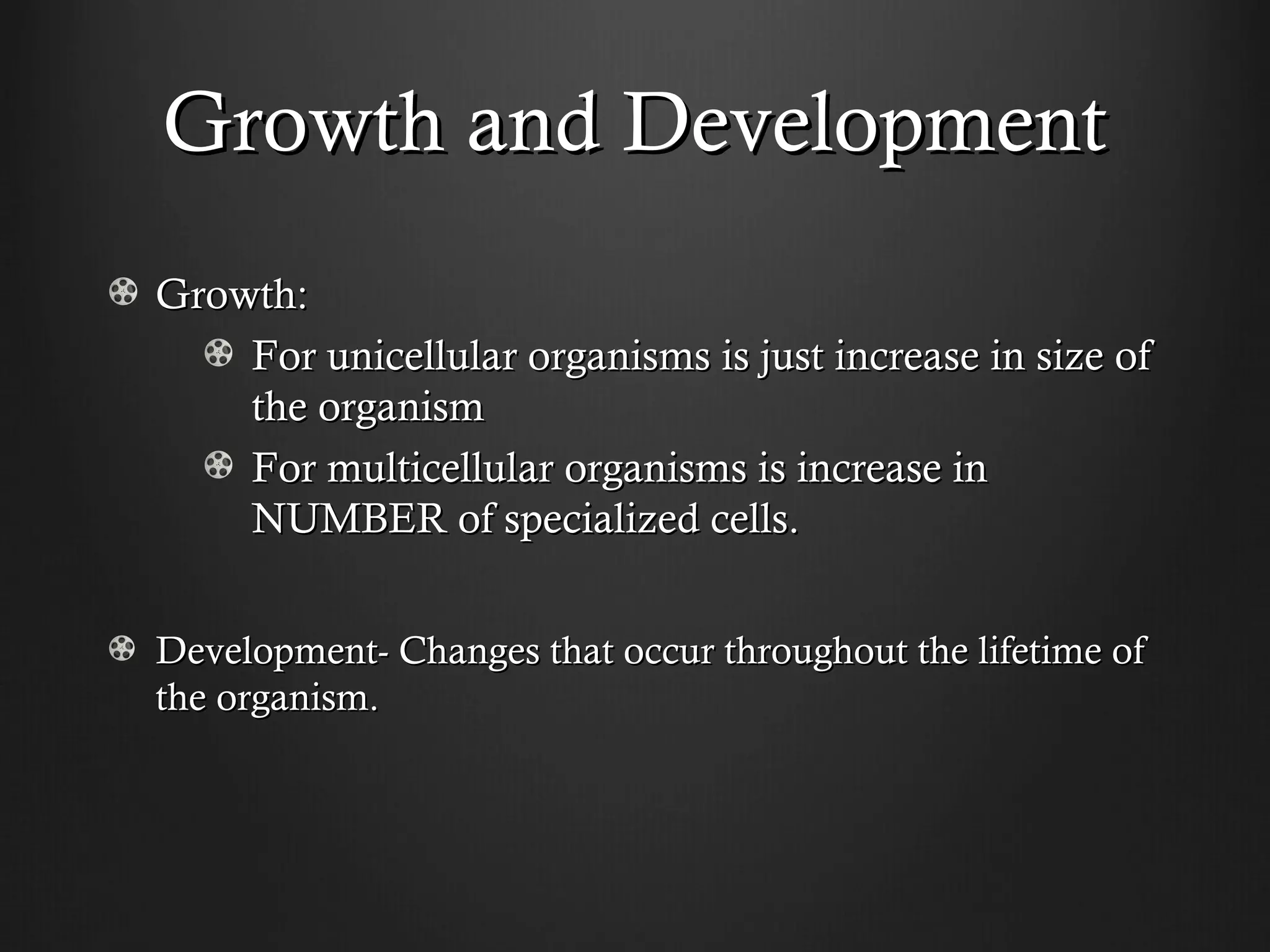 Growth and Development
Growth:
    For unicellular organisms is just increase in size of
    the organism
    For multicellular organisms is increase in
    NUMBER of specialized cells.


Development- Changes that occur throughout the lifetime of
the organism.
 