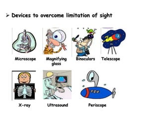  Devices to overcome limitation of sight




   Microscope   Magnifying   Binoculars   Telescope
                  glass




     X-ray      Ultrasound         Periscope
 