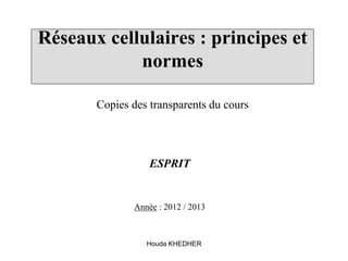 Houda KHEDHER
Réseaux cellulaires : principes et
normes
Copies des transparents du cours
ESPRIT
Année : 2012 / 2013
 