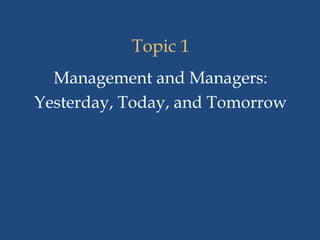 Topic 1
Management and Managers:
Yesterday, Today, and Tomorrow
 