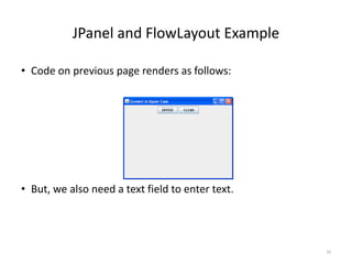 JPanel and FlowLayout Example
• Code on previous page renders as follows:
• But, we also need a text field to enter text.
33
 