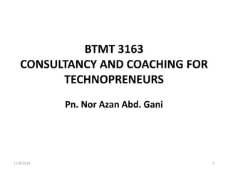 BTMT 3163 
CONSULTANCY AND COACHING FOR 
TECHNOPRENEURS 
Pn. Nor Azan Abd. Gani 
11/9/2014 1 
 