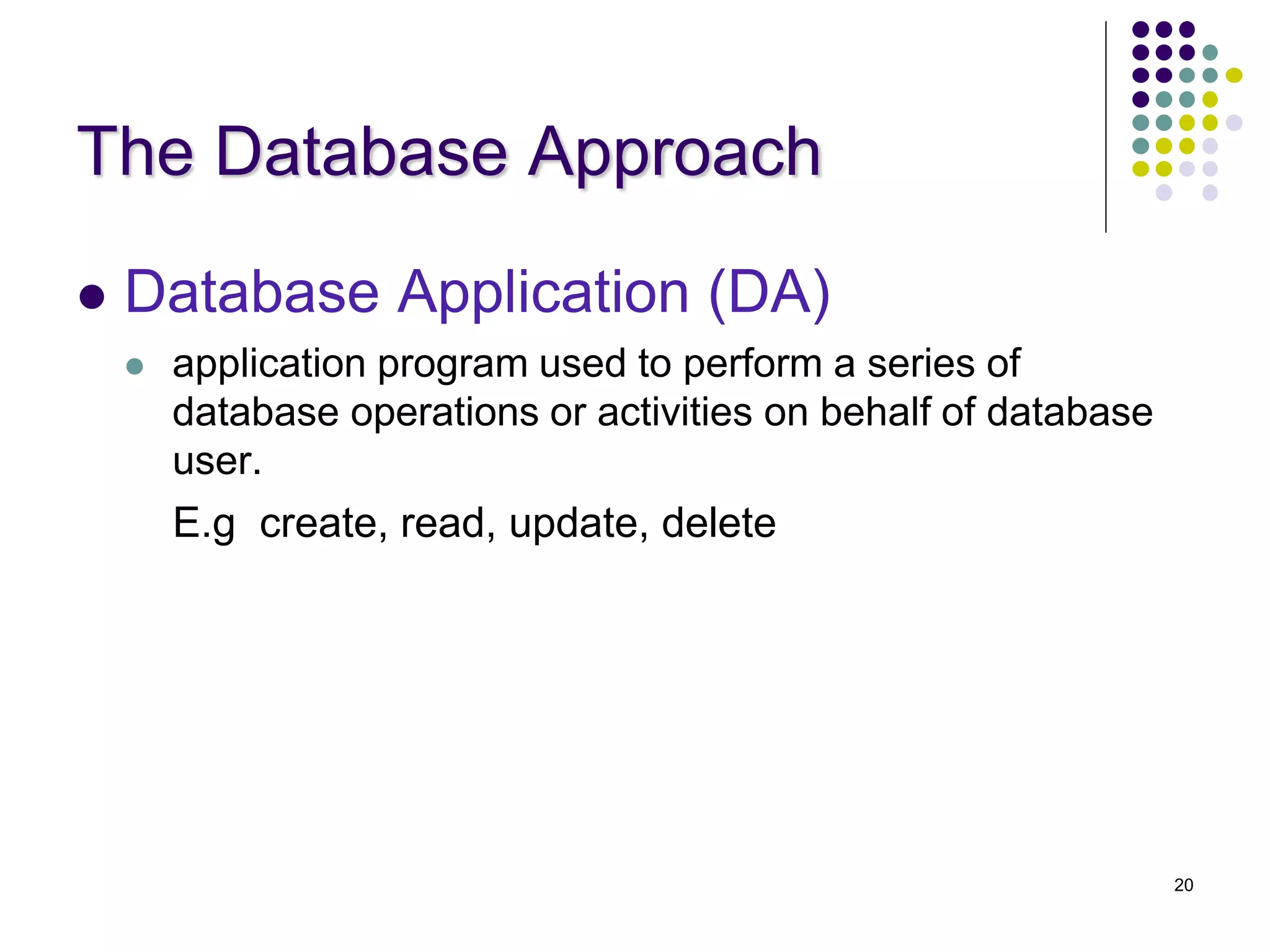 20
The Database Approach
 Database Application (DA)
 application program used to perform a series of
database operations or activities on behalf of database
user.
E.g create, read, update, delete
 