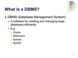 5
What is a DBMS?
 DBMS (Database Management System)
 A software for creating and managing large
databases efficiently.
 E.g.
 Oracle
 MSAccess
 Sybase
 MySQL
 