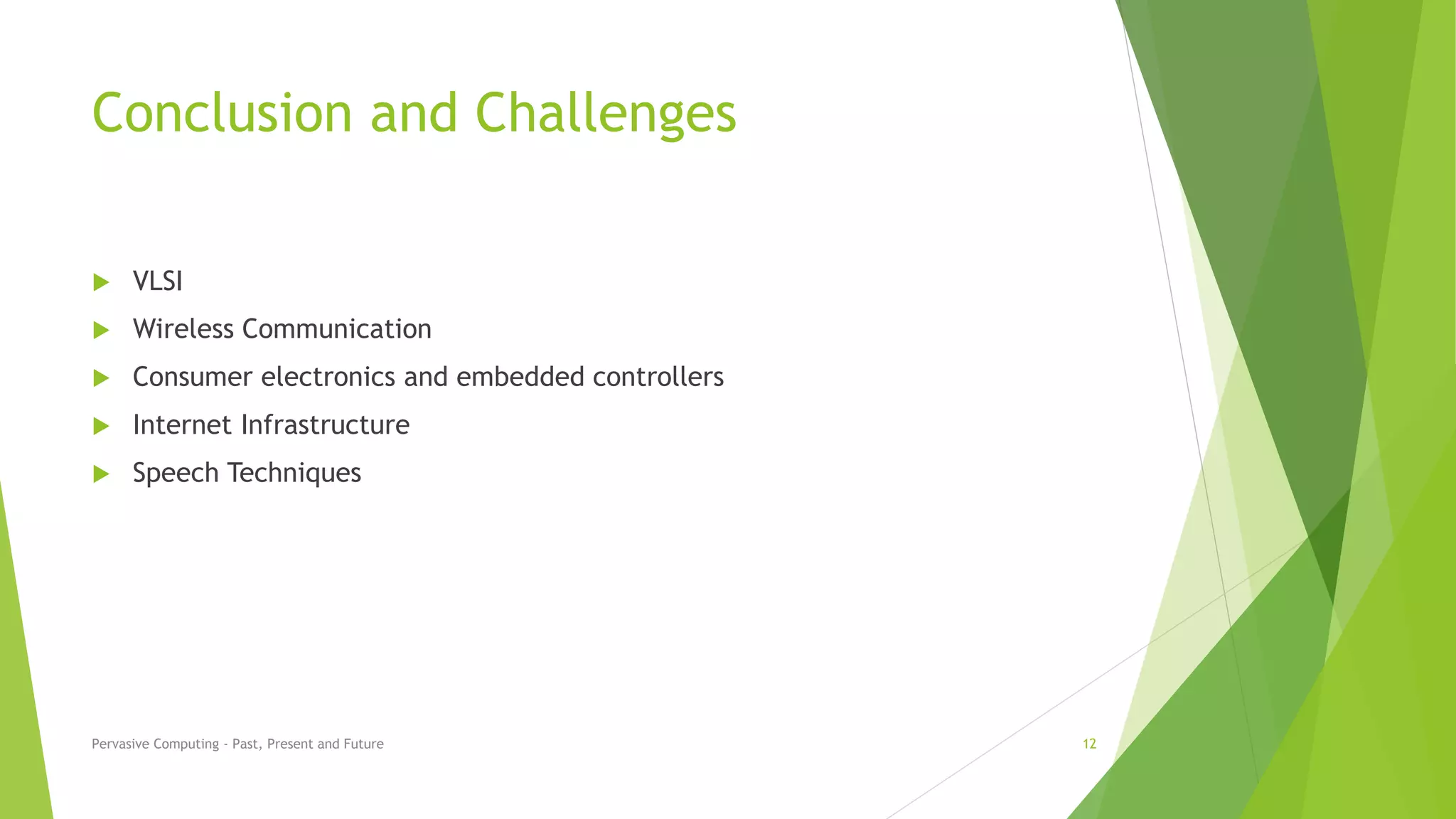 Conclusion and Challenges
 VLSI
 Wireless Communication
 Consumer electronics and embedded controllers
 Internet Infrastructure
 Speech Techniques
Pervasive Computing - Past, Present and Future 12
 